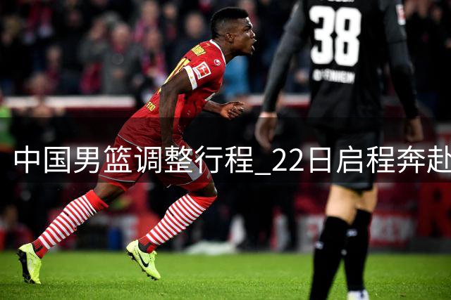 中国男篮调整行程 22日启程奔赴多哈备战世预赛