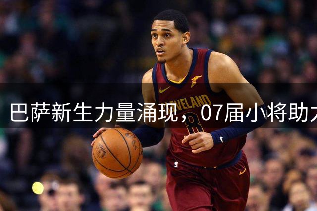 巴萨新生力量涌现，07届小将助力球队未来