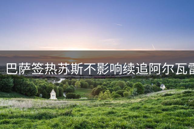 巴萨签热苏斯不影响续追阿尔瓦雷斯