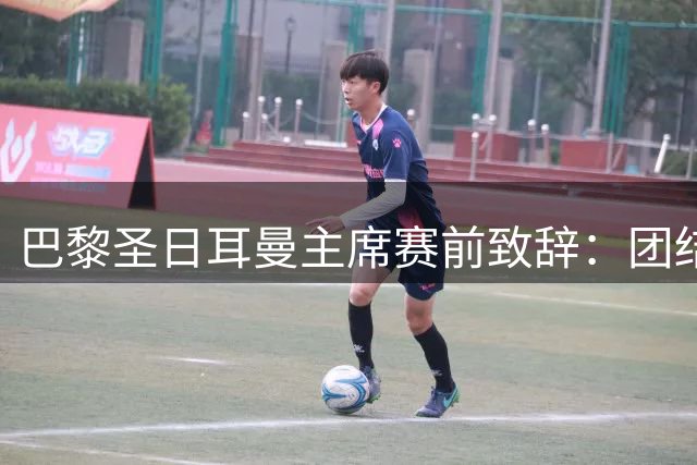 巴黎圣日耳曼主席赛前致辞：团结一心迎接新赛季挑战