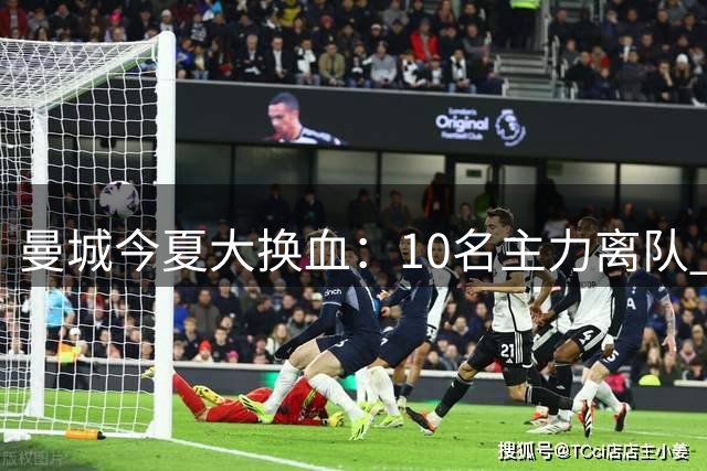 曼城今夏大换血：10名主力离队 豪掷2.3亿引援