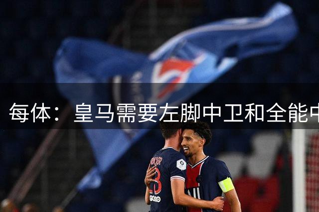 每体：皇马需要左脚中卫和全能中场，穆帅一直很欣赏巴斯托尼
