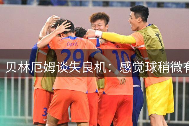 贝林厄姆谈失良机：感觉球稍微有点高，最后脑子里想得太多了