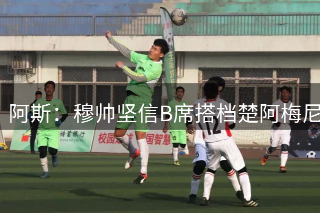 阿斯：穆帅坚信B席搭档楚阿梅尼，能完美承担梳理进攻的重任