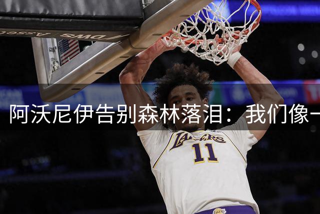 阿沃尼伊告别森林落泪：我们像一家人，我祝愿他们一切顺利