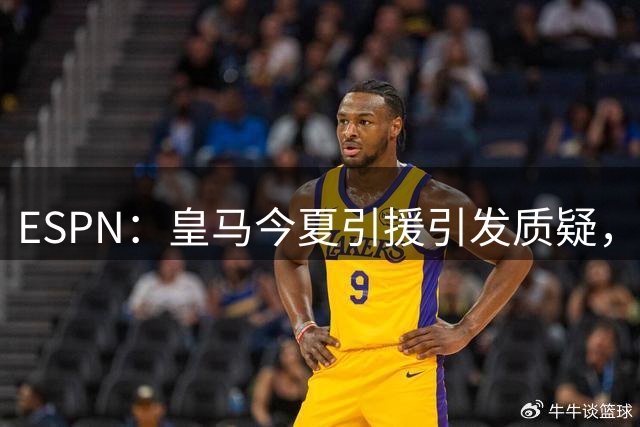 ESPN：皇马今夏引援引发质疑，弗洛伦蒂诺正在回到过去的做法